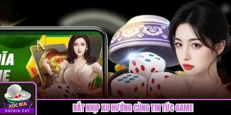 Bắt nhịp xu hướng cùng tin tức game