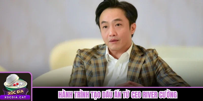 Hành trình tạo dấu ấn từ CEO River Cường